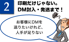 印刷だけじゃない。DM封入・発送まで！